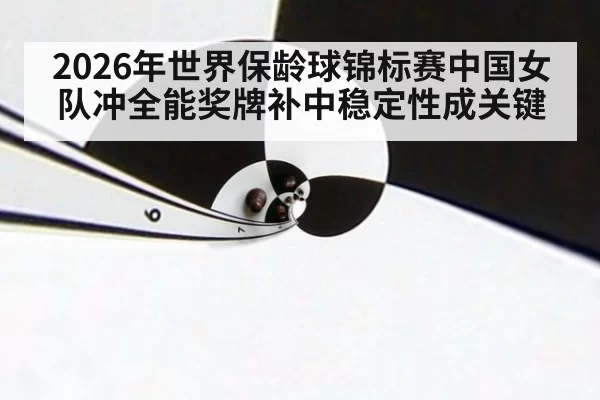 2026年世界保龄球锦标赛中国女队冲全能奖牌补中稳定性成关键
