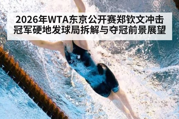 2026年WTA东京公开赛郑钦文冲击冠军硬地发球局拆解与夺冠前景展望
