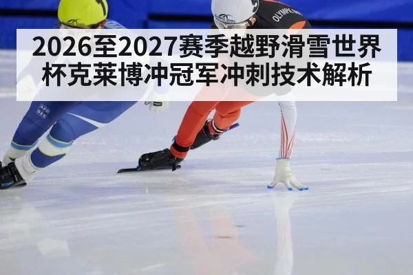 2026至2027赛季越野滑雪世界杯克莱博冲冠军冲刺技术解析